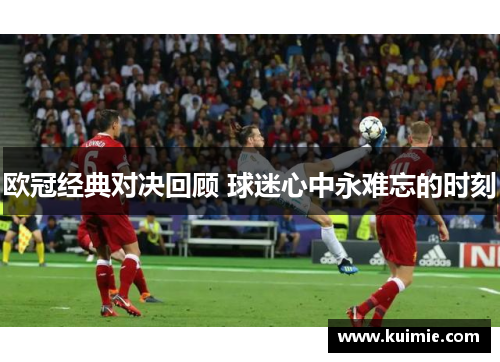 欧冠经典对决回顾 球迷心中永难忘的时刻