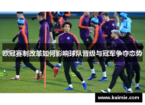 欧冠赛制改革如何影响球队晋级与冠军争夺态势