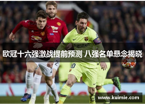 欧冠十六强激战提前预测 八强名单悬念揭晓