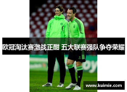 欧冠淘汰赛激战正酣 五大联赛强队争夺荣耀