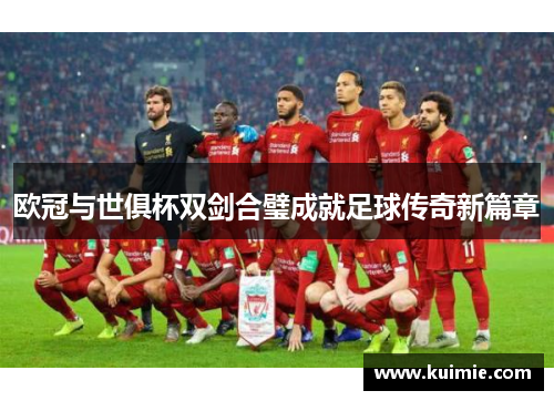 欧冠与世俱杯双剑合璧成就足球传奇新篇章
