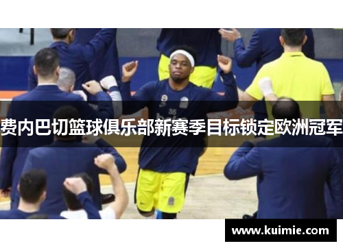 费内巴切篮球俱乐部新赛季目标锁定欧洲冠军
