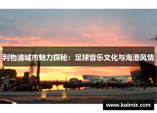 利物浦城市魅力探秘：足球音乐文化与海港风情