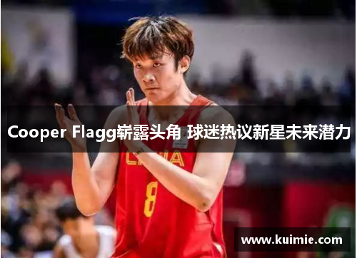 Cooper Flagg崭露头角 球迷热议新星未来潜力