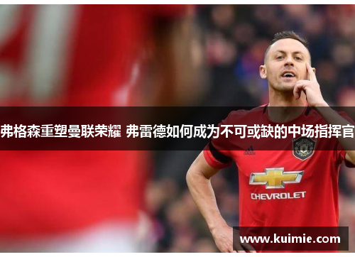 弗格森重塑曼联荣耀 弗雷德如何成为不可或缺的中场指挥官