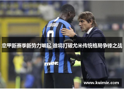 意甲新赛季新势力崛起 谁将打破尤米传统格局争锋之战